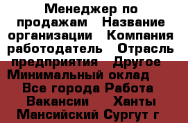 Менеджер по продажам › Название организации ­ Компания-работодатель › Отрасль предприятия ­ Другое › Минимальный оклад ­ 1 - Все города Работа » Вакансии   . Ханты-Мансийский,Сургут г.